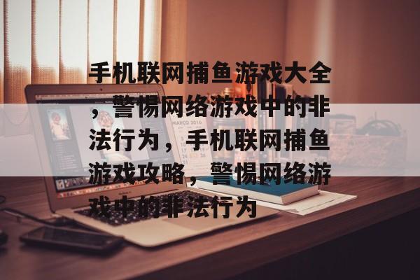 手机联网捕鱼游戏大全,警惕网络游戏中的非法行为,手机联网捕鱼游戏攻略,警惕网络游戏中的非法行为 手机联网捕鱼游戏大全,警惕网络游戏中的非法行为,手机联网捕鱼游戏攻略,警惕网络游戏中的非法行为