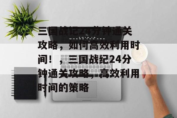 三国战记24分钟通关攻略,如何高效利用时间!,三国战纪24分钟通关攻略,高效利用时间的策略 三国战记24分钟通关攻略,如何高效利用时间!,三国战纪24分钟通关攻略,高效利用时间的策略