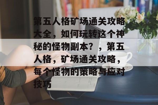 第五人格矿场通关攻略大全,如何玩转这个神秘的怪物副本?,第五人格,矿场通关攻略,每个怪物的策略与应对技巧 第五人格矿场通关攻略大全,如何玩转这个神秘的怪物副本?,第五人格,矿场通关攻略,每个怪物的策略与应对技巧