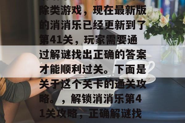 消消乐是一款经典的消除类游戏,现在最新版的消消乐已经更新到了第41关,玩家需要通过解谜找出正确的答案才能顺利过关。下面是关于这个关卡的通关攻略。,解锁消消乐第41关攻略,正确解谜找出过关方案 消消乐是一款经典的消除类游戏,现在最新版的消消乐已经更新到了第41关,玩家需要通过解谜找出正确的答案才能顺利过关。下面是关于这个关卡的通关攻略。,解锁消消乐第41关攻略,正确解谜找出过关方案