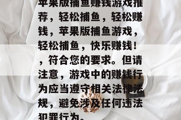 苹果版捕鱼赚钱游戏推荐,轻松捕鱼,轻松赚钱,苹果版捕鱼游戏,轻松捕鱼,快乐赚钱!,符合您的要求。但请注意,游戏中的赚钱行为应当遵守相关法律法规,避免涉及任何违法犯罪行为。 苹果版捕鱼赚钱游戏推荐,轻松捕鱼,轻松赚钱,苹果版捕鱼游戏,轻松捕鱼,快乐赚钱!,符合您的要求。但请注意,游戏中的赚钱行为应当遵守相关法律法规,避免涉及任何违法犯罪行为。