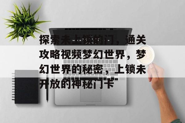 探索未上锁的门,通关攻略视频梦幻世界,梦幻世界的秘密,上锁未开放的神秘门卡 探索未上锁的门,通关攻略视频梦幻世界,梦幻世界的秘密,上锁未开放的神秘门卡