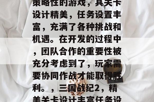 三国战纪2是一款高度策略性的游戏,其关卡设计精美,任务设置丰富,充满了各种挑战和机遇。在开发的过程中,团队合作的重要性被充分考虑到了,玩家需要协同作战才能取得胜利。,三国战纪2,精美关卡设计丰富任务设定多变 三国战纪2是一款高度策略性的游戏,其关卡设计精美,任务设置丰富,充满了各种挑战和机遇。在开发的过程中,团队合作的重要性被充分考虑到了,玩家需要协同作战才能取得胜利。,三国战纪2,精美关卡设计丰富任务设定多变