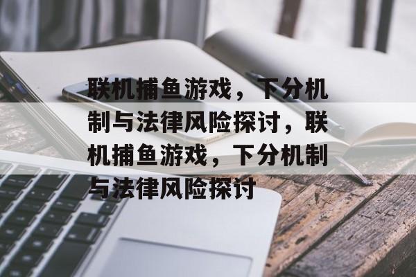联机捕鱼游戏,下分机制与法律风险探讨,联机捕鱼游戏,下分机制与法律风险探讨 联机捕鱼游戏,下分机制与法律风险探讨,联机捕鱼游戏,下分机制与法律风险探讨