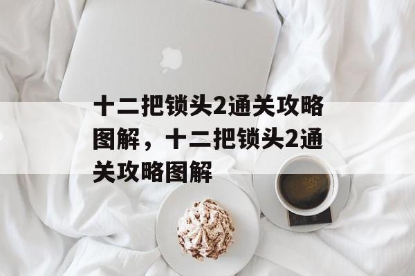 十二把锁头2通关攻略图解,十二把锁头2通关攻略图解 十二把锁头2通关攻略图解,十二把锁头2通关攻略图解