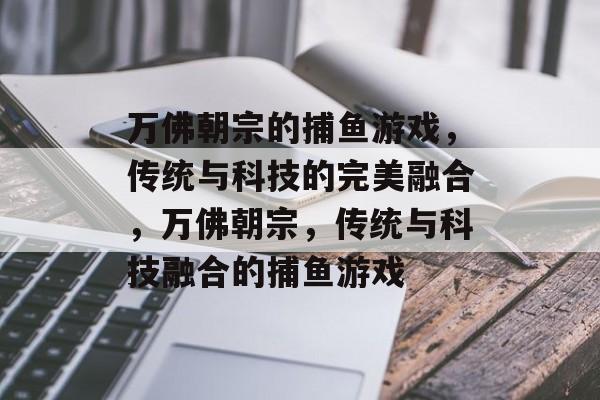 万佛朝宗的捕鱼游戏,传统与科技的完美融合,万佛朝宗,传统与科技融合的捕鱼游戏 万佛朝宗的捕鱼游戏,传统与科技的完美融合,万佛朝宗,传统与科技融合的捕鱼游戏