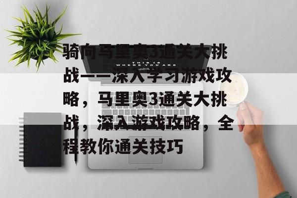骑向马里奥3通关大挑战——深入学习游戏攻略,马里奥3通关大挑战,深入游戏攻略,全程教你通关技巧 骑向马里奥3通关大挑战——深入学习游戏攻略,马里奥3通关大挑战,深入游戏攻略,全程教你通关技巧