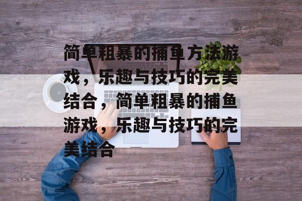 简单粗暴的捕鱼方法游戏,乐趣与技巧的完美结合,简单粗暴的捕鱼游戏,乐趣与技巧的完美结合 简单粗暴的捕鱼方法游戏,乐趣与技巧的完美结合,简单粗暴的捕鱼游戏,乐趣与技巧的完美结合