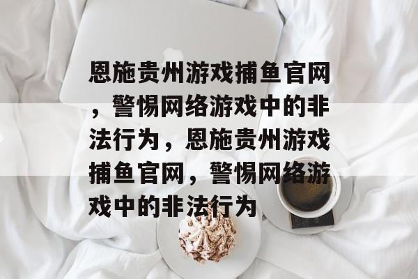 恩施贵州游戏捕鱼官网,警惕网络游戏中的非法行为,恩施贵州游戏捕鱼官网,警惕网络游戏中的非法行为 恩施贵州游戏捕鱼官网,警惕网络游戏中的非法行为,恩施贵州游戏捕鱼官网,警惕网络游戏中的非法行为