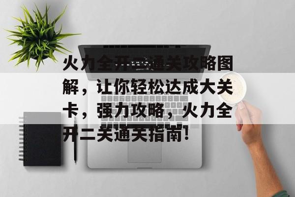火力全开二通关攻略图解,让你轻松达成大关卡,强力攻略,火力全开二关通关指南! 火力全开二通关攻略图解,让你轻松达成大关卡,强力攻略,火力全开二关通关指南!