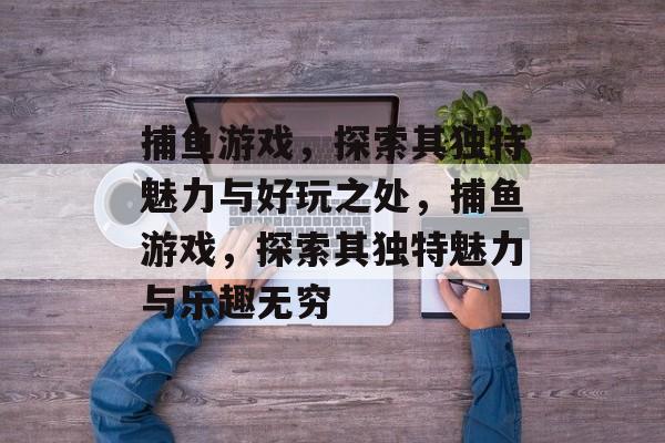捕鱼游戏,探索其独特魅力与好玩之处,捕鱼游戏,探索其独特魅力与乐趣无穷 捕鱼游戏,探索其独特魅力与好玩之处,捕鱼游戏,探索其独特魅力与乐趣无穷