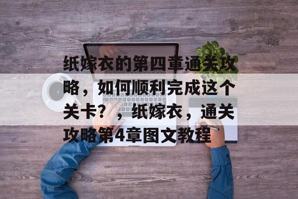 纸嫁衣的第四章通关攻略，如何顺利完成这个关卡？，纸嫁衣，通关攻略第4章图文教程