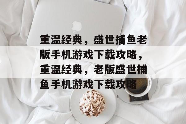 重温经典,盛世捕鱼老版手机游戏下载攻略,重温经典,老版盛世捕鱼手机游戏下载攻略 重温经典,盛世捕鱼老版手机游戏下载攻略,重温经典,老版盛世捕鱼手机游戏下载攻略