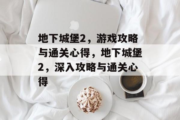 地下城堡2,游戏攻略与通关心得,地下城堡2,深入攻略与通关心得 地下城堡2,游戏攻略与通关心得,地下城堡2,深入攻略与通关心得