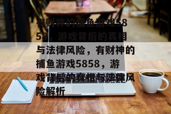有财神的捕鱼游戏5858,游戏背后的真相与法律风险,有财神的捕鱼游戏5858,游戏背后的真相与法律风险解析 有财神的捕鱼游戏5858,游戏背后的真相与法律风险,有财神的捕鱼游戏5858,游戏背后的真相与法律风险解析