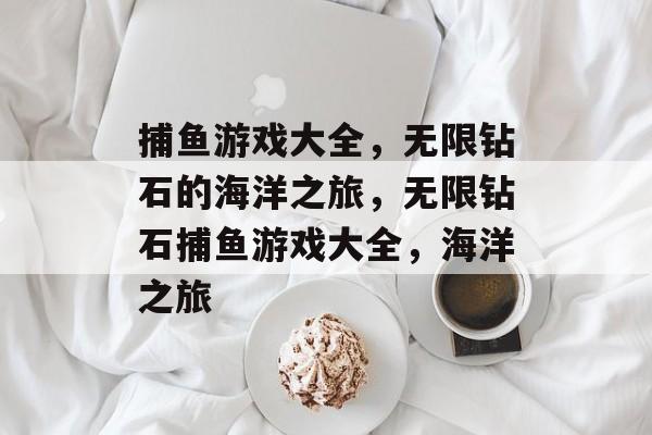 捕鱼游戏大全,无限钻石的海洋之旅,无限钻石捕鱼游戏大全,海洋之旅 捕鱼游戏大全,无限钻石的海洋之旅,无限钻石捕鱼游戏大全,海洋之旅