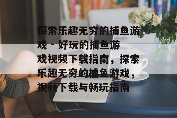 探索乐趣无穷的捕鱼游戏 - 好玩的捕鱼游戏视频下载指南,探索乐趣无穷的捕鱼游戏,视频下载与畅玩指南 探索乐趣无穷的捕鱼游戏 - 好玩的捕鱼游戏视频下载指南,探索乐趣无穷的捕鱼游戏,视频下载与畅玩指南