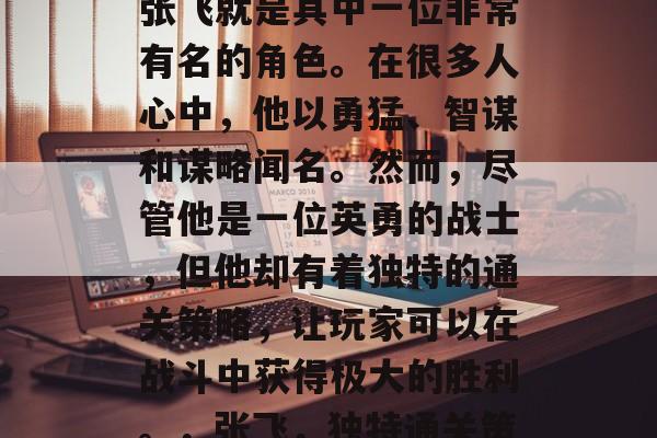三国时期的武将众多,张飞就是其中一位非常有名的角色。在很多人心中,他以勇猛、智谋和谋略闻名。然而,尽管他是一位英勇的战士,但他却有着独特的通关策略,让玩家可以在战斗中获得极大的胜利。,张飞,独特通关策略,勇猛智谋全靠他! 三国时期的武将众多,张飞就是其中一位非常有名的角色。在很多人心中,他以勇猛、智谋和谋略闻名。然而,尽管他是一位英勇的战士,但他却有着独特的通关策略,让玩家可以在战斗中获得极大的胜利。,张飞,独特通关策略,勇猛智谋全靠他!