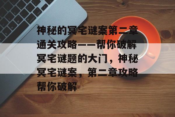 神秘的冥宅谜案第二章通关攻略——帮你破解冥宅谜题的大门,神秘冥宅谜案,第二章攻略帮你破解 神秘的冥宅谜案第二章通关攻略——帮你破解冥宅谜题的大门,神秘冥宅谜案,第二章攻略帮你破解