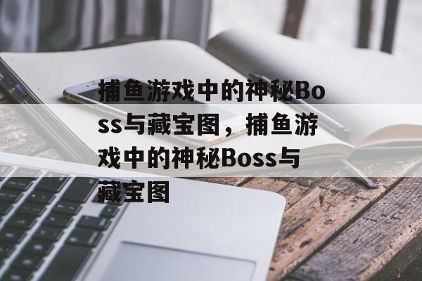 捕鱼游戏中的神秘Boss与藏宝图,捕鱼游戏中的神秘Boss与藏宝图 捕鱼游戏中的神秘Boss与藏宝图,捕鱼游戏中的神秘Boss与藏宝图