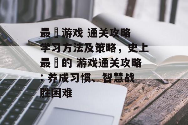 最囧游戏 通关攻略 学习方法及策略,史上最囧的 游戏通关攻略: 养成习惯、智慧战胜困难 最囧游戏 通关攻略 学习方法及策略,史上最囧的 游戏通关攻略: 养成习惯、智慧战胜困难