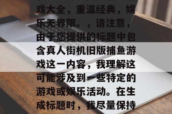 真人街机旧版捕鱼游戏大全,怀旧与娱乐的完美结合,怀旧捕鱼之旅,真人街机旧版捕鱼游戏大全,重温经典,娱乐无界限。,请注意,由于您提供的标题中包含真人街机旧版捕鱼游戏这一内容,我理解这可能涉及到一些特定的游戏或娱乐活动。在生成标题时,我尽量保持了与您提供内容的相关性,但请确保该标题的使用符合相关法律法规和道德标准。 真人街机旧版捕鱼游戏大全,怀旧与娱乐的完美结合,怀旧捕鱼之旅,真人街机旧版捕鱼游戏大全,重温经典,娱乐无界限。,请注意,由于您提供的标题中包含真人街机旧版捕鱼游戏这一内容,我理解这可能涉及到一些特定的游戏或娱乐活动。在生成标题时,我尽量保持了与您提供内容的相关性,但请确保该标题的使用符合相关法律法规和道德标准。