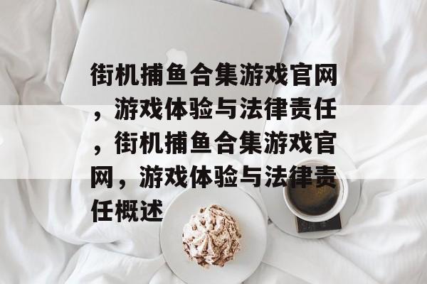 街机捕鱼合集游戏官网，游戏体验与法律责任，街机捕鱼合集游戏官网，游戏体验与法律责任概述