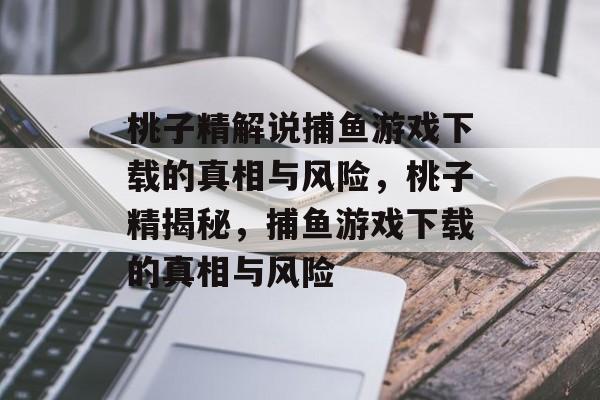 桃子精解说捕鱼游戏下载的真相与风险,桃子精揭秘,捕鱼游戏下载的真相与风险 桃子精解说捕鱼游戏下载的真相与风险,桃子精揭秘,捕鱼游戏下载的真相与风险