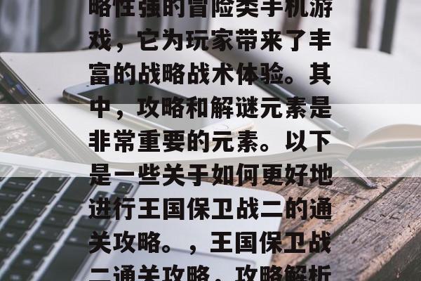 王国保卫战二是一款策略性强的冒险类手机游戏,它为玩家带来了丰富的战略战术体验。其中,攻略和解谜元素是非常重要的元素。以下是一些关于如何更好地进行王国保卫战二的通关攻略。,王国保卫战二通关攻略,攻略解析与解谜技巧分享 王国保卫战二是一款策略性强的冒险类手机游戏,它为玩家带来了丰富的战略战术体验。其中,攻略和解谜元素是非常重要的元素。以下是一些关于如何更好地进行王国保卫战二的通关攻略。,王国保卫战二通关攻略,攻略解析与解谜技巧分享