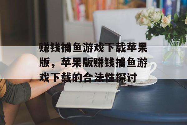 赚钱捕鱼游戏下载苹果版,苹果版赚钱捕鱼游戏下载的合法性探讨 赚钱捕鱼游戏下载苹果版,苹果版赚钱捕鱼游戏下载的合法性探讨