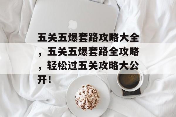 五关五爆套路攻略大全,五关五爆套路全攻略,轻松过五关攻略大公开! 五关五爆套路攻略大全,五关五爆套路全攻略,轻松过五关攻略大公开!