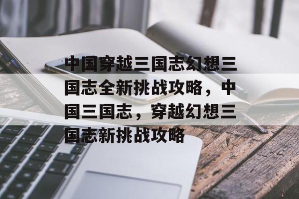 中国穿越三国志幻想三国志全新挑战攻略,中国三国志,穿越幻想三国志新挑战攻略 中国穿越三国志幻想三国志全新挑战攻略,中国三国志,穿越幻想三国志新挑战攻略
