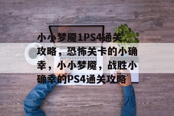 小小梦魇1PS4通关攻略,恐怖关卡的小确幸,小小梦魇,战胜小确幸的PS4通关攻略 小小梦魇1PS4通关攻略,恐怖关卡的小确幸,小小梦魇,战胜小确幸的PS4通关攻略