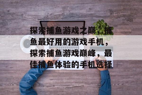 探索捕鱼游戏之巅,捕鱼最好用的游戏手机,探索捕鱼游戏巅峰,最佳捕鱼体验的手机选择 探索捕鱼游戏之巅,捕鱼最好用的游戏手机,探索捕鱼游戏巅峰,最佳捕鱼体验的手机选择