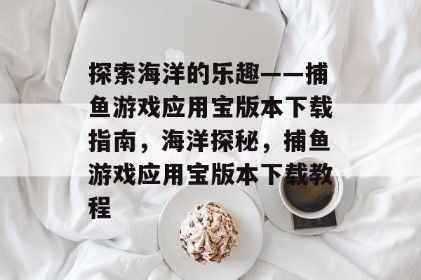 探索海洋的乐趣——捕鱼游戏应用宝版本下载指南,海洋探秘,捕鱼游戏应用宝版本下载教程 探索海洋的乐趣——捕鱼游戏应用宝版本下载指南,海洋探秘,捕鱼游戏应用宝版本下载教程