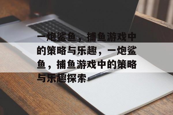 一炮鲨鱼,捕鱼游戏中的策略与乐趣,一炮鲨鱼,捕鱼游戏中的策略与乐趣探索 一炮鲨鱼,捕鱼游戏中的策略与乐趣,一炮鲨鱼,捕鱼游戏中的策略与乐趣探索