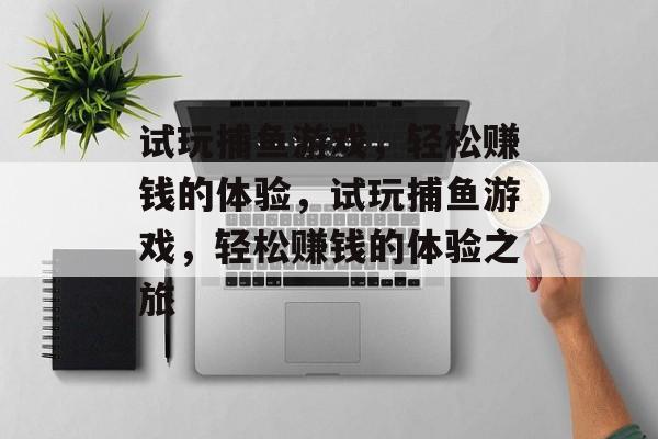 试玩捕鱼游戏,轻松赚钱的体验,试玩捕鱼游戏,轻松赚钱的体验之旅 试玩捕鱼游戏,轻松赚钱的体验,试玩捕鱼游戏,轻松赚钱的体验之旅