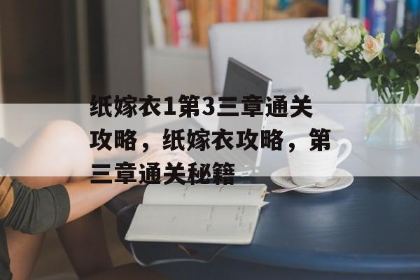纸嫁衣1第3三章通关攻略,纸嫁衣攻略,第三章通关秘籍 纸嫁衣1第3三章通关攻略,纸嫁衣攻略,第三章通关秘籍
