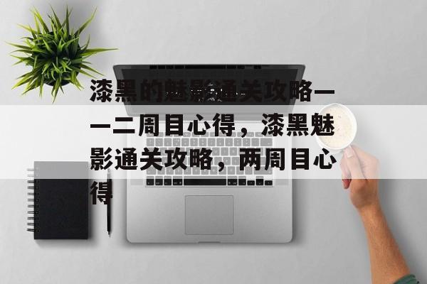 漆黑的魅影通关攻略——二周目心得,漆黑魅影通关攻略,两周目心得 漆黑的魅影通关攻略——二周目心得,漆黑魅影通关攻略,两周目心得