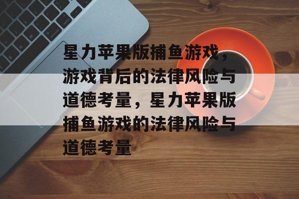 星力苹果版捕鱼游戏,游戏背后的法律风险与道德考量,星力苹果版捕鱼游戏的法律风险与道德考量 星力苹果版捕鱼游戏,游戏背后的法律风险与道德考量,星力苹果版捕鱼游戏的法律风险与道德考量