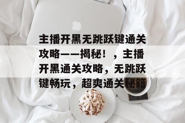 主播开黑无跳跃键通关攻略——揭秘!,主播开黑通关攻略,无跳跃键畅玩,超爽通关秘籍 主播开黑无跳跃键通关攻略——揭秘!,主播开黑通关攻略,无跳跃键畅玩,超爽通关秘籍
