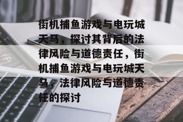 街机捕鱼游戏与电玩城天马，探讨其背后的法律风险与道德责任，街机捕鱼游戏与电玩城天马，法律风险与道德责任的探讨