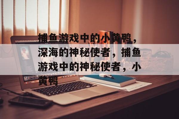捕鱼游戏中的小黄鸭,深海的神秘使者,捕鱼游戏中的神秘使者,小黄鸭 捕鱼游戏中的小黄鸭,深海的神秘使者,捕鱼游戏中的神秘使者,小黄鸭