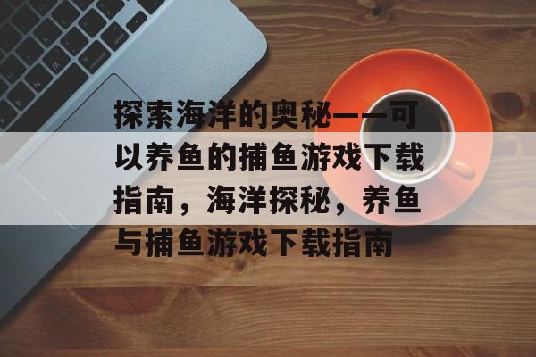 探索海洋的奥秘——可以养鱼的捕鱼游戏下载指南,海洋探秘,养鱼与捕鱼游戏下载指南 探索海洋的奥秘——可以养鱼的捕鱼游戏下载指南,海洋探秘,养鱼与捕鱼游戏下载指南