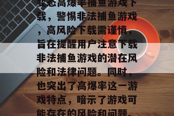 变态高爆率捕鱼游戏下载,警惕非法捕鱼游戏,高风险下载需谨慎,旨在提醒用户注意下载非法捕鱼游戏的潜在风险和法律问题。同时,也突出了高爆率这一游戏特点,暗示了游戏可能存在的风险和问题。 变态高爆率捕鱼游戏下载,警惕非法捕鱼游戏,高风险下载需谨慎,旨在提醒用户注意下载非法捕鱼游戏的潜在风险和法律问题。同时,也突出了高爆率这一游戏特点,暗示了游戏可能存在的风险和问题。