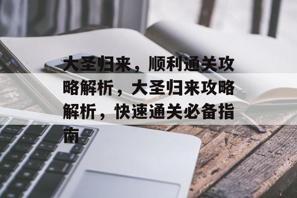 大圣归来,顺利通关攻略解析,大圣归来攻略解析,快速通关必备指南 大圣归来,顺利通关攻略解析,大圣归来攻略解析,快速通关必备指南