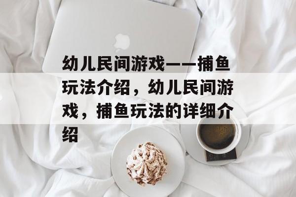 幼儿民间游戏——捕鱼玩法介绍，幼儿民间游戏，捕鱼玩法的详细介绍