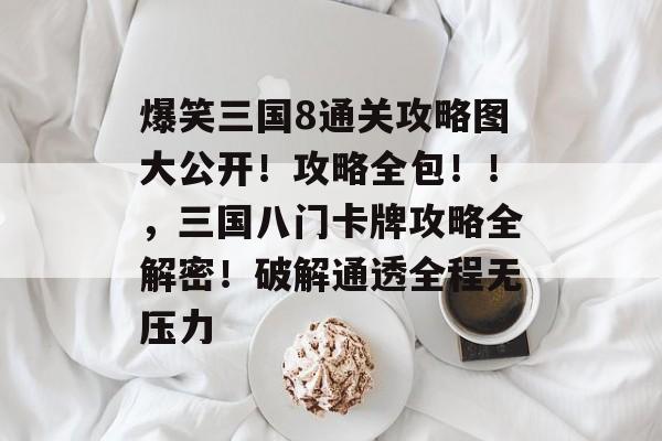 爆笑三国8通关攻略图大公开!攻略全包!!,三国八门卡牌攻略全解密!破解通透全程无压力 爆笑三国8通关攻略图大公开!攻略全包!!,三国八门卡牌攻略全解密!破解通透全程无压力