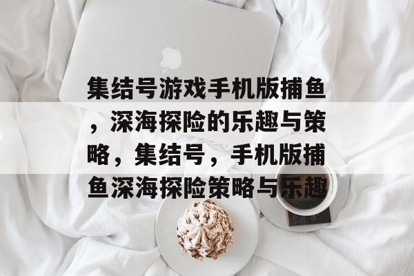 集结号游戏手机版捕鱼,深海探险的乐趣与策略,集结号,手机版捕鱼深海探险策略与乐趣 集结号游戏手机版捕鱼,深海探险的乐趣与策略,集结号,手机版捕鱼深海探险策略与乐趣