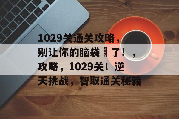 1029关通关攻略,别让你的脑袋囧了!,攻略,1029关!逆天挑战,智取通关秘籍 1029关通关攻略,别让你的脑袋囧了!,攻略,1029关!逆天挑战,智取通关秘籍